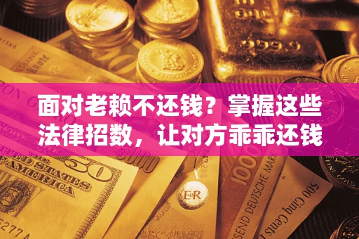 武汉面对老赖不还钱？掌握这些法律招数，让对方乖乖还钱！